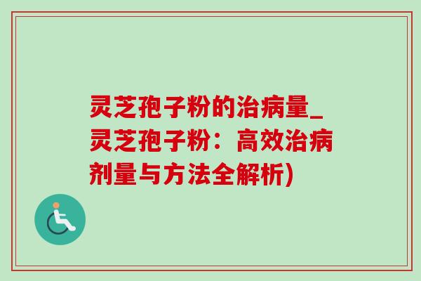 灵芝孢子粉的治病量_灵芝孢子粉：高效治病剂量与方法全解析)