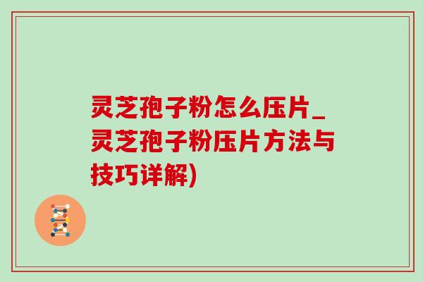 灵芝孢子粉怎么压片_灵芝孢子粉压片方法与技巧详解)