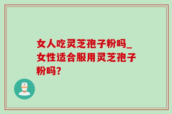 女人吃灵芝孢子粉吗_女性适合服用灵芝孢子粉吗？
