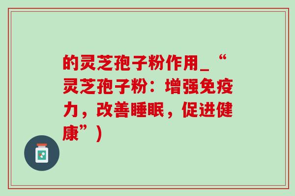的灵芝孢子粉作用_“灵芝孢子粉：增强免疫力，改善睡眠，促进健康”)