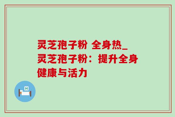 灵芝孢子粉 全身热_灵芝孢子粉：提升全身健康与活力