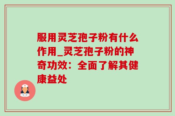 服用灵芝孢子粉有什么作用_灵芝孢子粉的神奇功效：全面了解其健康益处