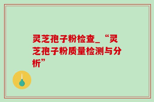 灵芝孢子粉检查_“灵芝孢子粉质量检测与分析”