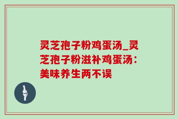 灵芝孢子粉鸡蛋汤_灵芝孢子粉滋补鸡蛋汤：美味养生两不误