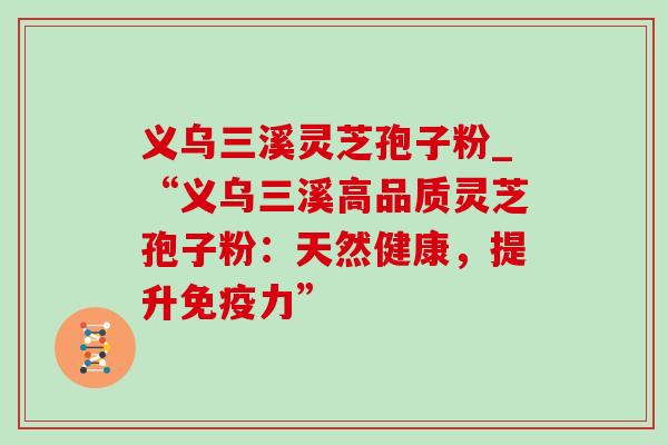 义乌三溪灵芝孢子粉_“义乌三溪高品质灵芝孢子粉：天然健康，提升免疫力”