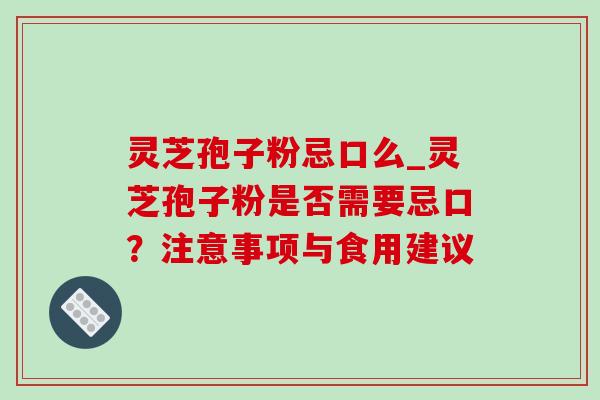 灵芝孢子粉忌口么_灵芝孢子粉是否需要忌口？注意事项与食用建议
