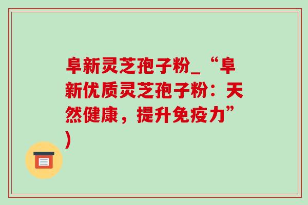 阜新灵芝孢子粉_“阜新优质灵芝孢子粉：天然健康，提升免疫力”)