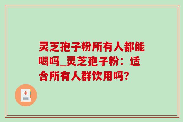 灵芝孢子粉所有人都能喝吗_灵芝孢子粉：适合所有人群饮用吗？