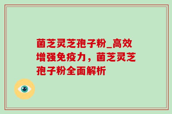 菌芝灵芝孢子粉_高效增强免疫力，菌芝灵芝孢子粉全面解析