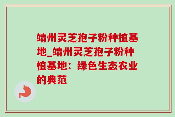 靖州灵芝孢子粉种植基地_靖州灵芝孢子粉种植基地：绿色生态农业的典范