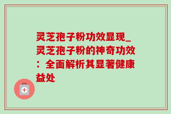灵芝孢子粉功效显现_灵芝孢子粉的神奇功效：全面解析其显著健康益处