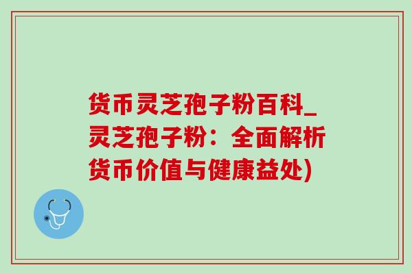 货币灵芝孢子粉百科_灵芝孢子粉：全面解析货币价值与健康益处)