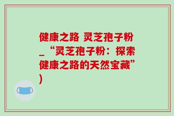 健康之路 灵芝孢子粉_“灵芝孢子粉：探索健康之路的天然宝藏”)