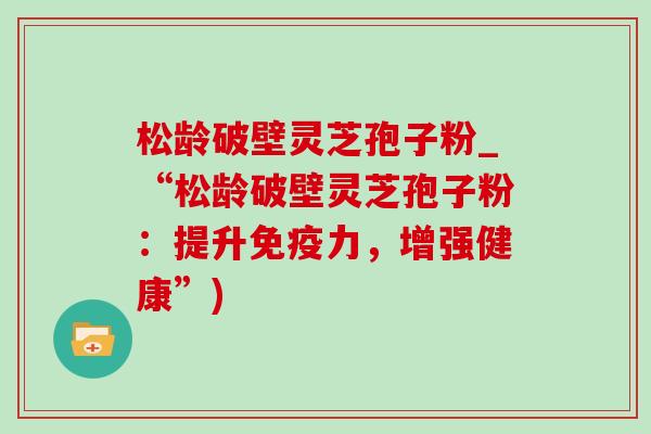 松龄破壁灵芝孢子粉_“松龄破壁灵芝孢子粉：提升免疫力，增强健康”)