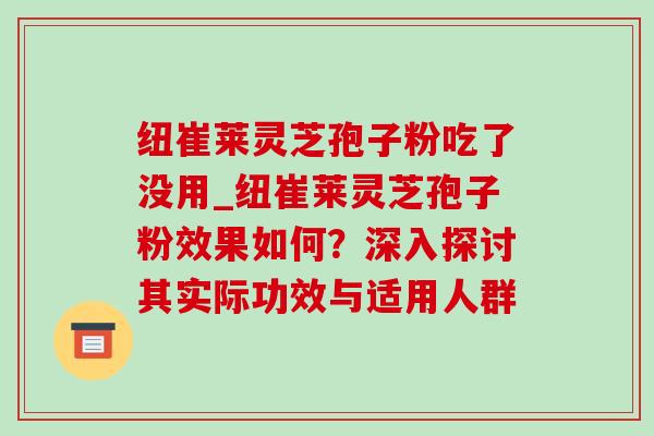 纽崔莱灵芝孢子粉吃了没用_纽崔莱灵芝孢子粉效果如何？深入探讨其实际功效与适用人群
