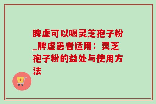 脾虚可以喝灵芝孢子粉_脾虚患者适用：灵芝孢子粉的益处与使用方法