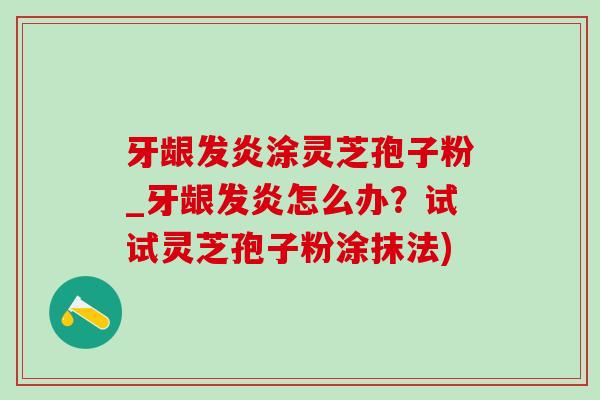 牙龈发炎涂灵芝孢子粉_牙龈发炎怎么办？试试灵芝孢子粉涂抹法)