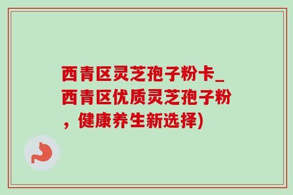 西青区灵芝孢子粉卡_西青区优质灵芝孢子粉，健康养生新选择)