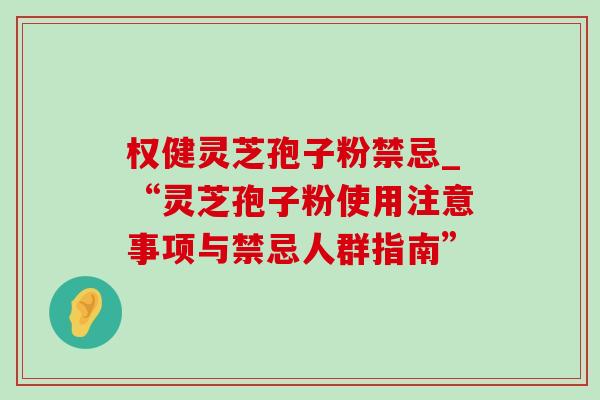 权健灵芝孢子粉禁忌_“灵芝孢子粉使用注意事项与禁忌人群指南”