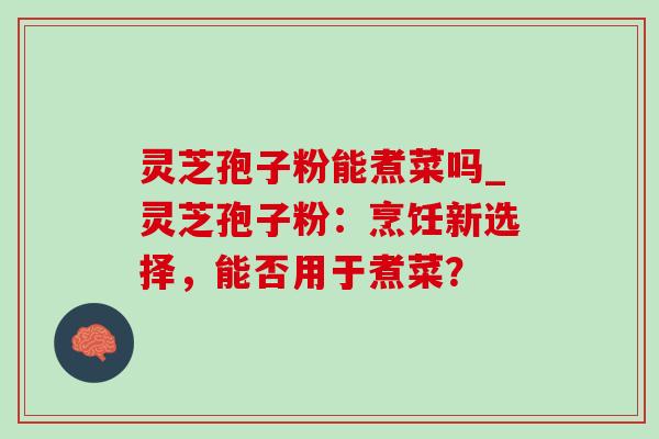 灵芝孢子粉能煮菜吗_灵芝孢子粉：烹饪新选择，能否用于煮菜？
