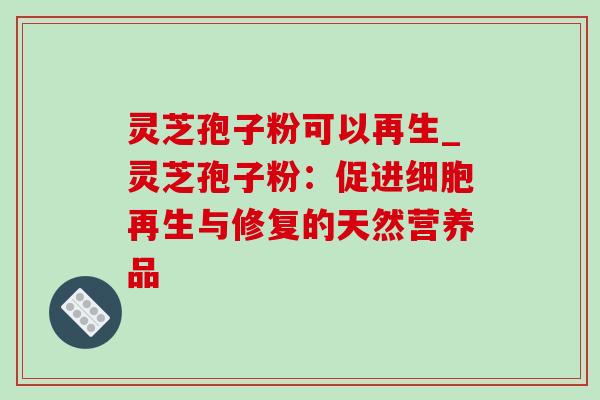 灵芝孢子粉可以再生_灵芝孢子粉：促进细胞再生与修复的天然营养品
