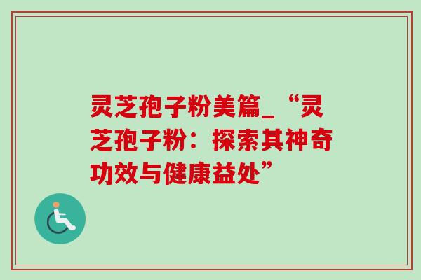 灵芝孢子粉美篇_“灵芝孢子粉：探索其神奇功效与健康益处”
