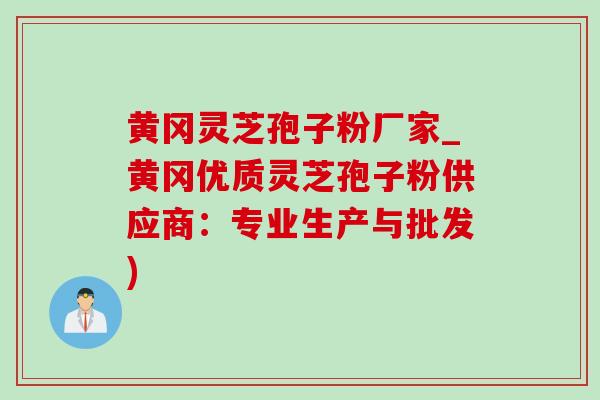 黄冈灵芝孢子粉厂家_黄冈优质灵芝孢子粉供应商：专业生产与批发)