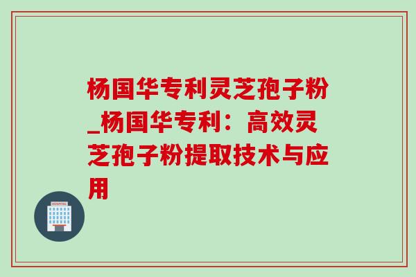 杨国华专利灵芝孢子粉_杨国华专利：高效灵芝孢子粉提取技术与应用