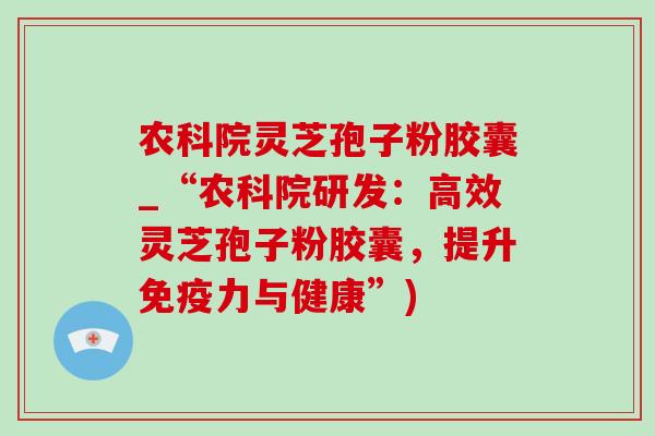 农科院灵芝孢子粉胶囊_“农科院研发：高效灵芝孢子粉胶囊，提升免疫力与健康”)