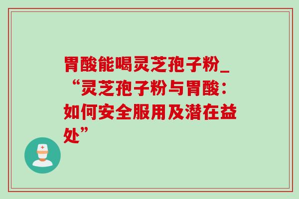 胃酸能喝灵芝孢子粉_“灵芝孢子粉与胃酸：如何安全服用及潜在益处”