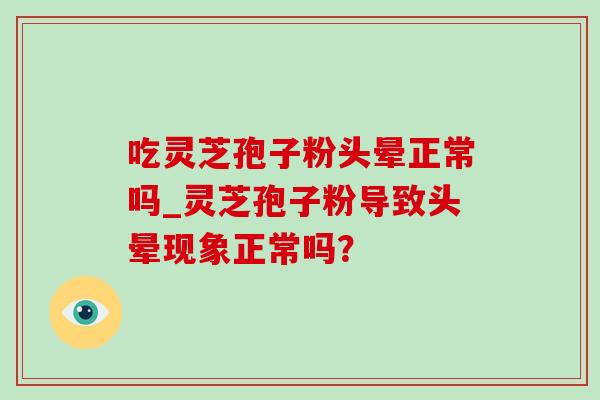 吃灵芝孢子粉头晕正常吗_灵芝孢子粉导致头晕现象正常吗？