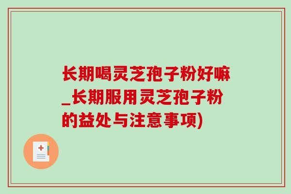 长期喝灵芝孢子粉好嘛_长期服用灵芝孢子粉的益处与注意事项)