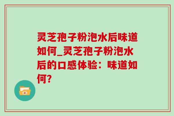 灵芝孢子粉泡水后味道如何_灵芝孢子粉泡水后的口感体验：味道如何？