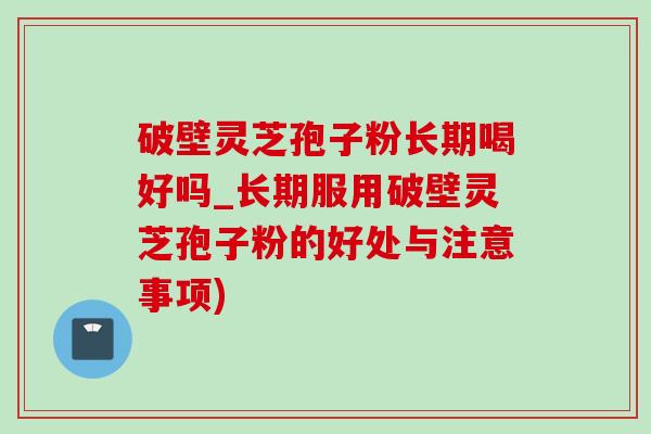 破壁灵芝孢子粉长期喝好吗_长期服用破壁灵芝孢子粉的好处与注意事项)