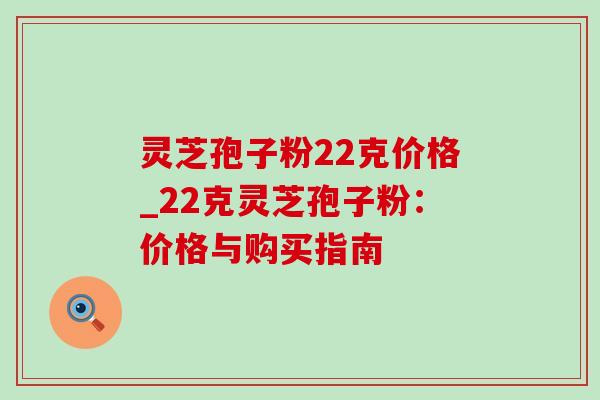 灵芝孢子粉22克价格_22克灵芝孢子粉：价格与购买指南