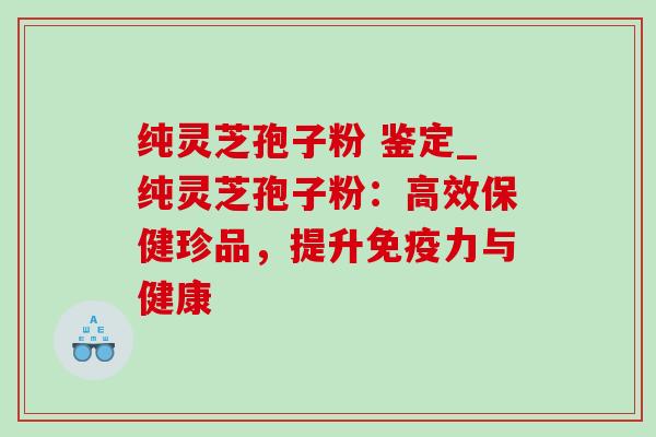 纯灵芝孢子粉 鉴定_纯灵芝孢子粉：高效保健珍品，提升免疫力与健康