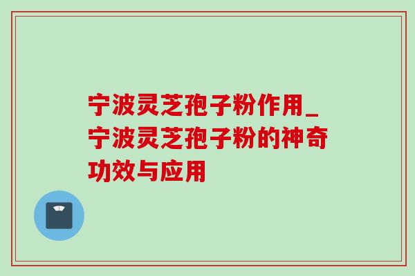 宁波灵芝孢子粉作用_宁波灵芝孢子粉的神奇功效与应用