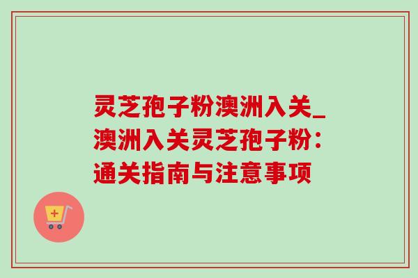 灵芝孢子粉澳洲入关_澳洲入关灵芝孢子粉：通关指南与注意事项