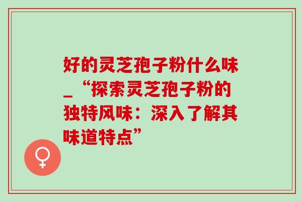 好的灵芝孢子粉什么味_“探索灵芝孢子粉的独特风味：深入了解其味道特点”