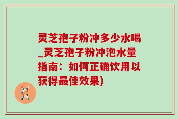 灵芝孢子粉冲多少水喝_灵芝孢子粉冲泡水量指南：如何正确饮用以获得最佳效果)