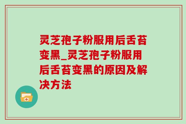 灵芝孢子粉服用后舌苔变黑_灵芝孢子粉服用后舌苔变黑的原因及解决方法
