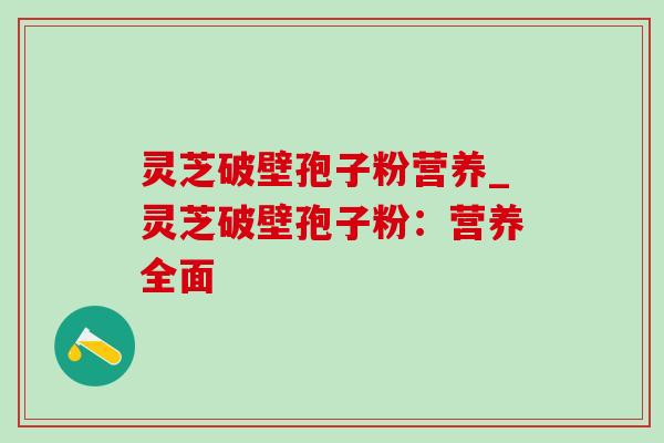 灵芝破壁孢子粉营养_灵芝破壁孢子粉：营养全面