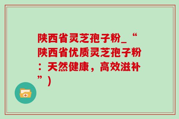 陕西省灵芝孢子粉_“陕西省优质灵芝孢子粉：天然健康，高效滋补”)