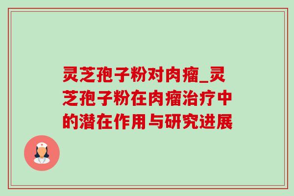 灵芝孢子粉对肉瘤_灵芝孢子粉在肉瘤治疗中的潜在作用与研究进展