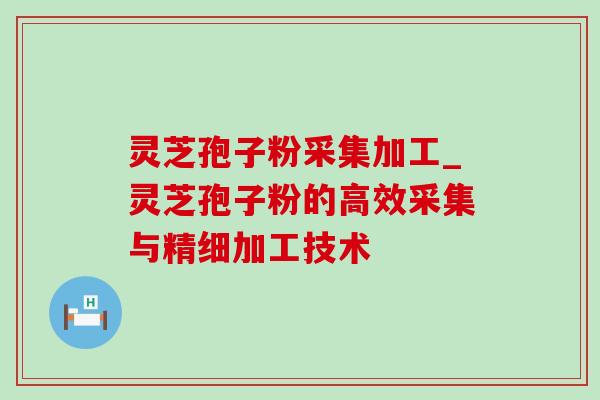 灵芝孢子粉采集加工_灵芝孢子粉的高效采集与精细加工技术