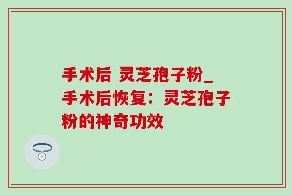手术后 灵芝孢子粉_手术后恢复：灵芝孢子粉的神奇功效