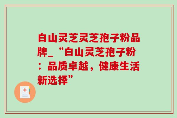 白山灵芝灵芝孢子粉品牌_“白山灵芝孢子粉：品质卓越，健康生活新选择”