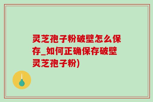 灵芝孢子粉破壁怎么保存_如何正确保存破壁灵芝孢子粉)