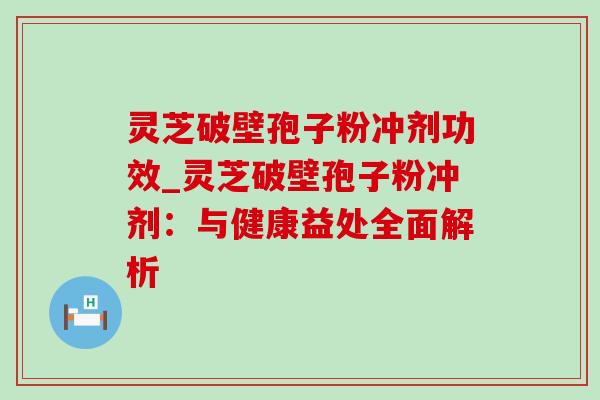 灵芝破壁孢子粉冲剂功效_灵芝破壁孢子粉冲剂：与健康益处全面解析