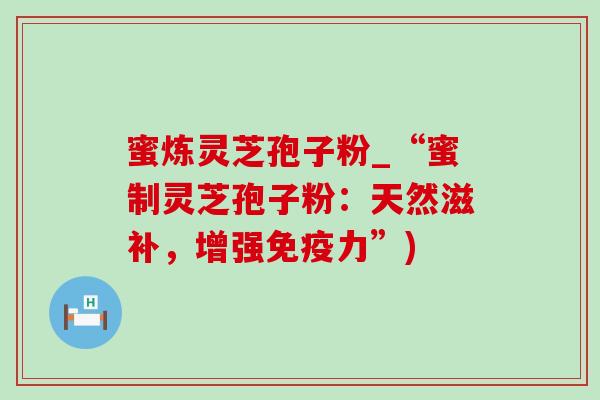 蜜炼灵芝孢子粉_“蜜制灵芝孢子粉：天然滋补，增强免疫力”)